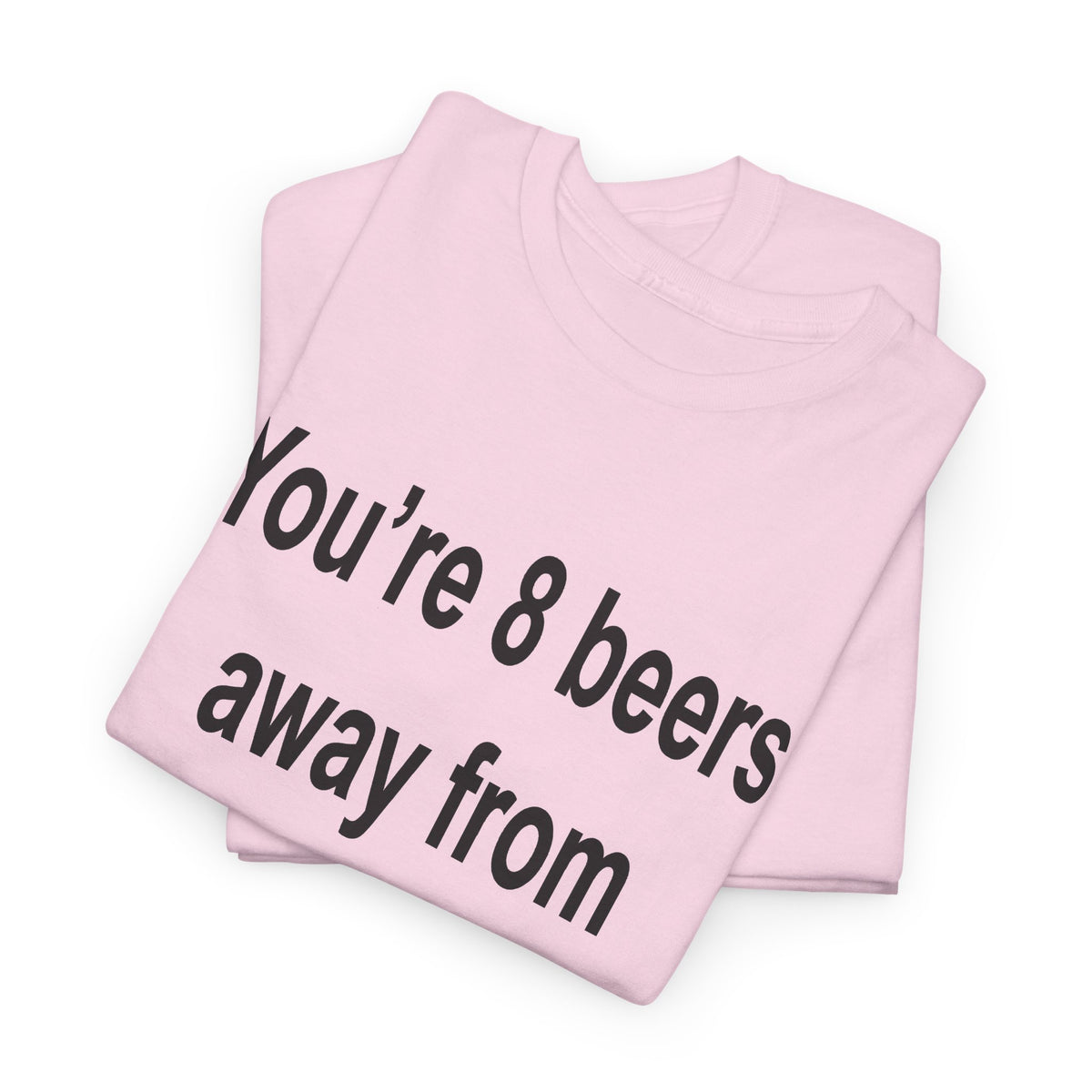 You’re 8 beers away from being my type T-Shirt