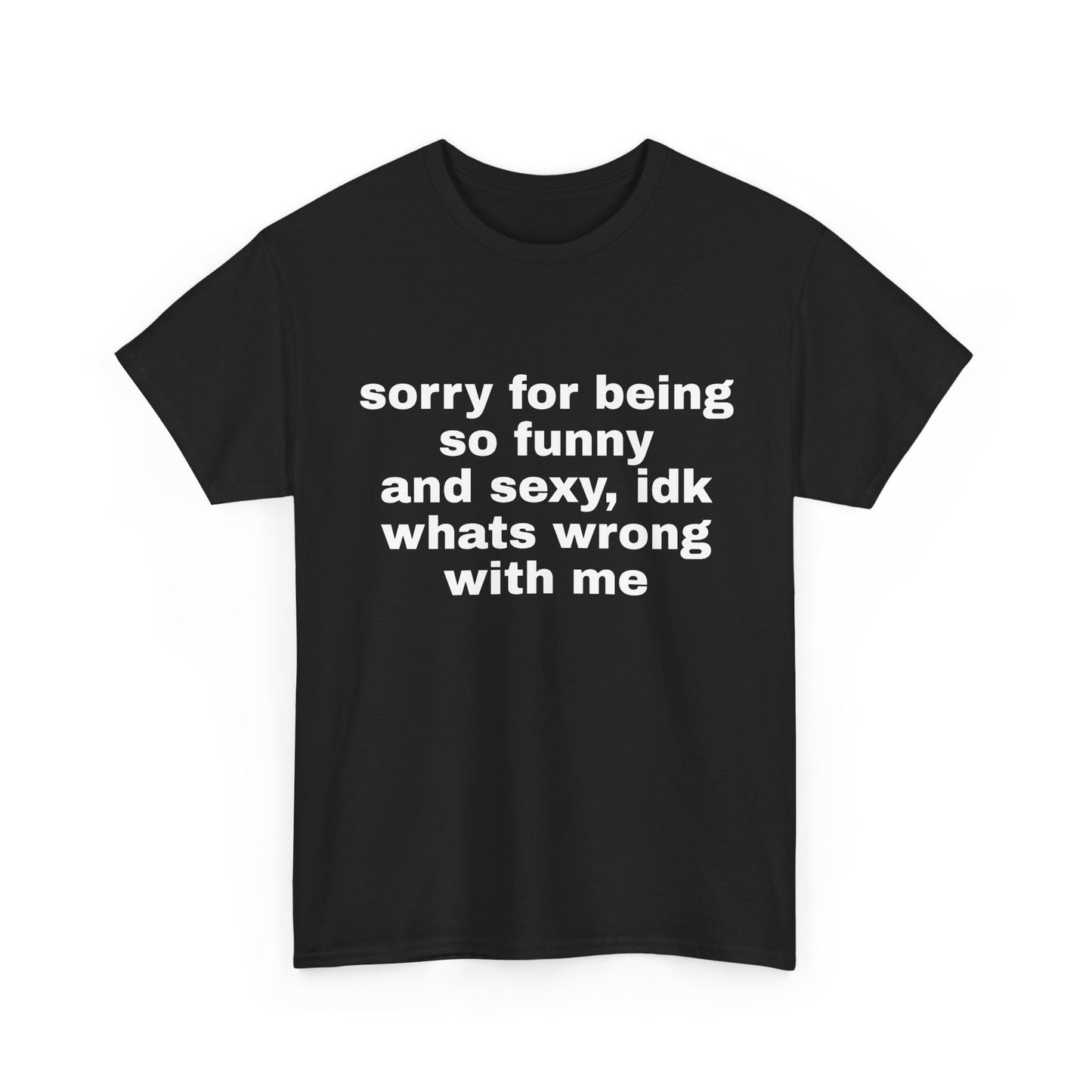 sorry for being so funny and sexy, idk whats wrong with me | T-Shirt