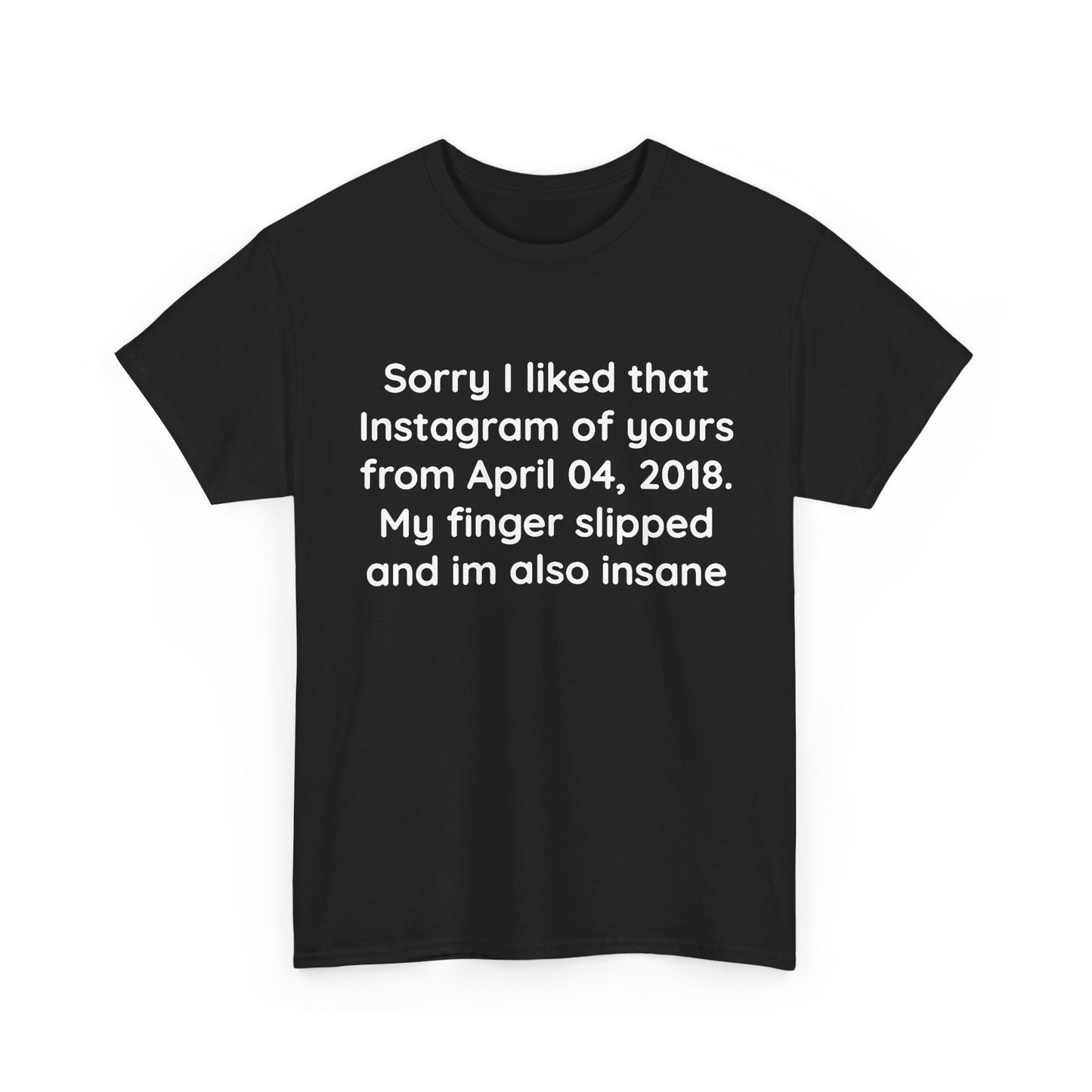 Sorry I liked that Instagram of yours from April 04, 2018. My finger slipped and I’m also insane | T-Shirt