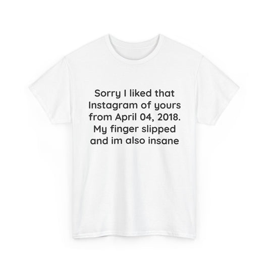 Sorry I liked that Instagram of yours from April 04, 2018. My finger slipped and I’m also insane | T-Shirt