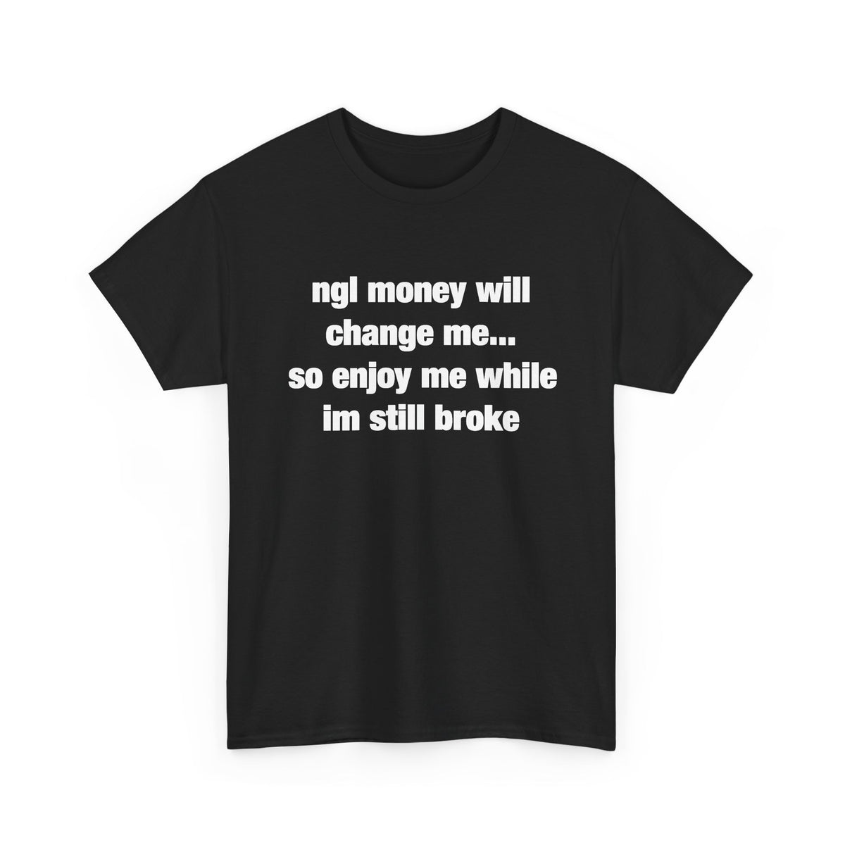 ngl money will change me, so enjoy me while im still broke T-Shirt