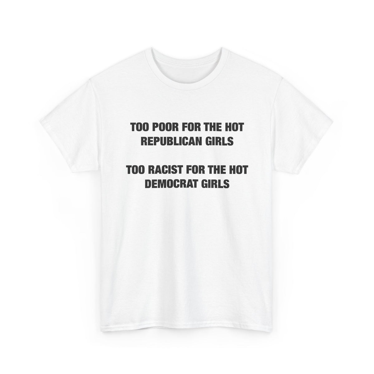 Too Poor for the Hot Republican Girls, Too Racist for the Hot Democrat Girls T-Shirt