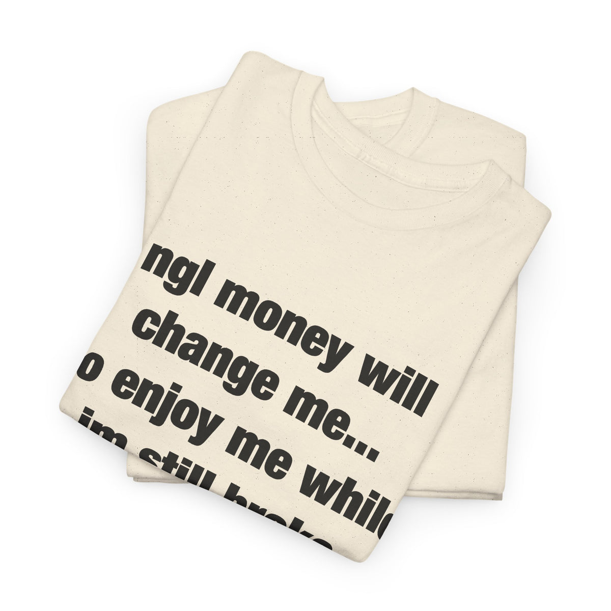 ngl money will change me, so enjoy me while im still broke T-Shirt
