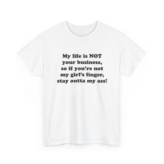 My life is NOT your business, so if you're not my girl's finger, stay outta my ass! T-Shirt