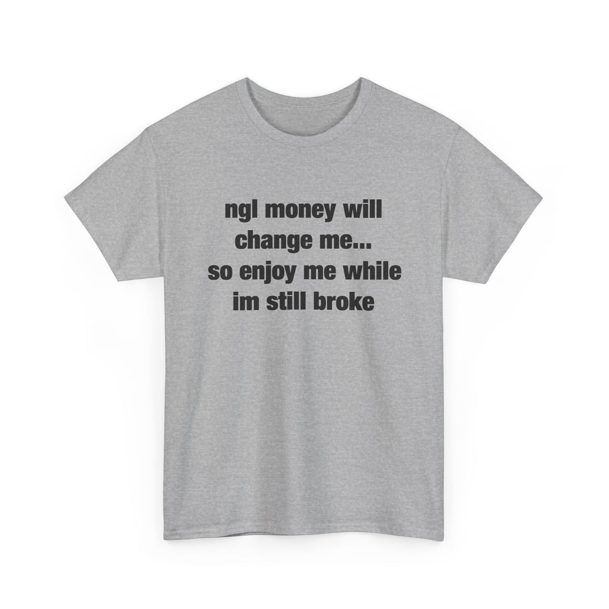 ngl money will change me, so enjoy me while im still broke T-Shirt