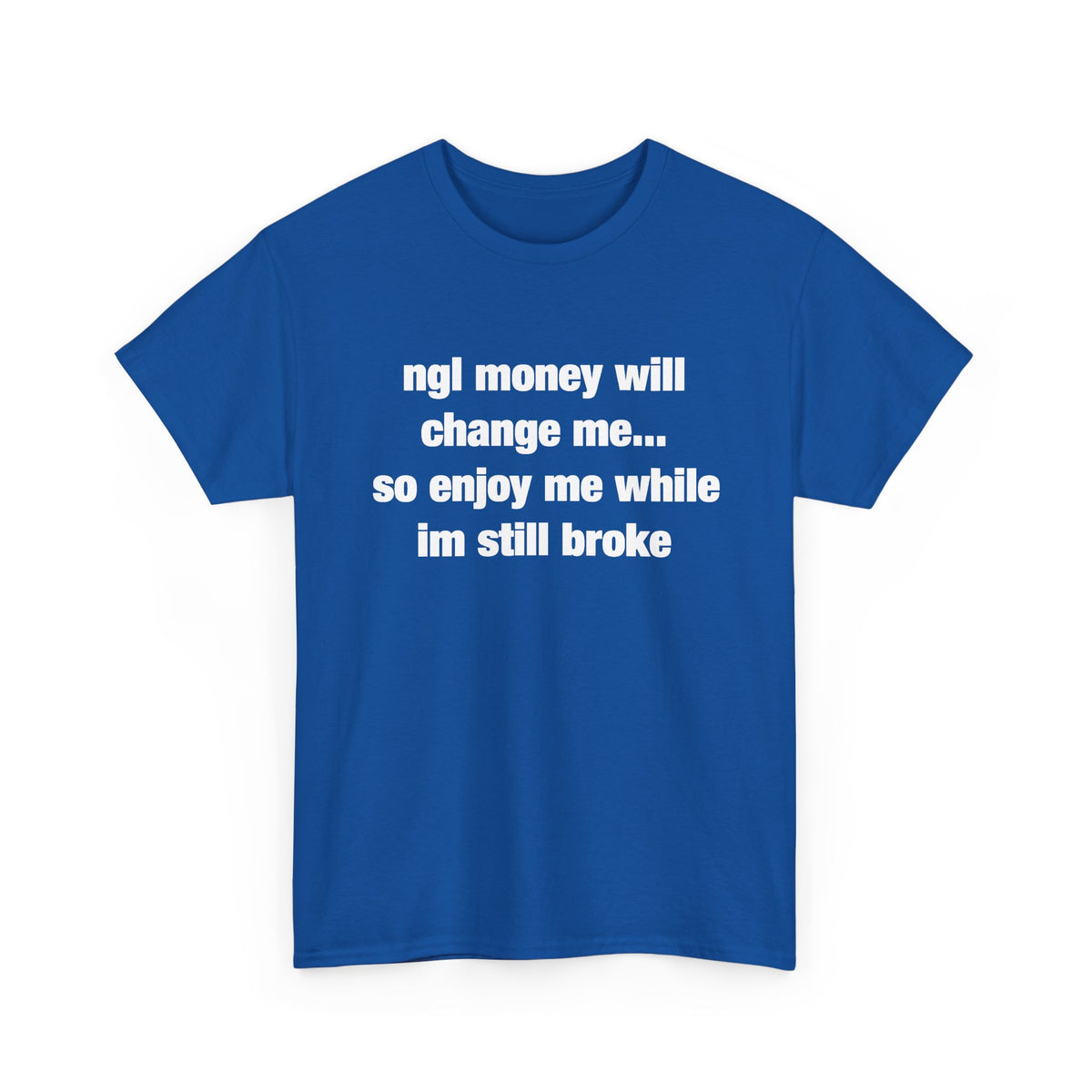 ngl money will change me, so enjoy me while im still broke T-Shirt