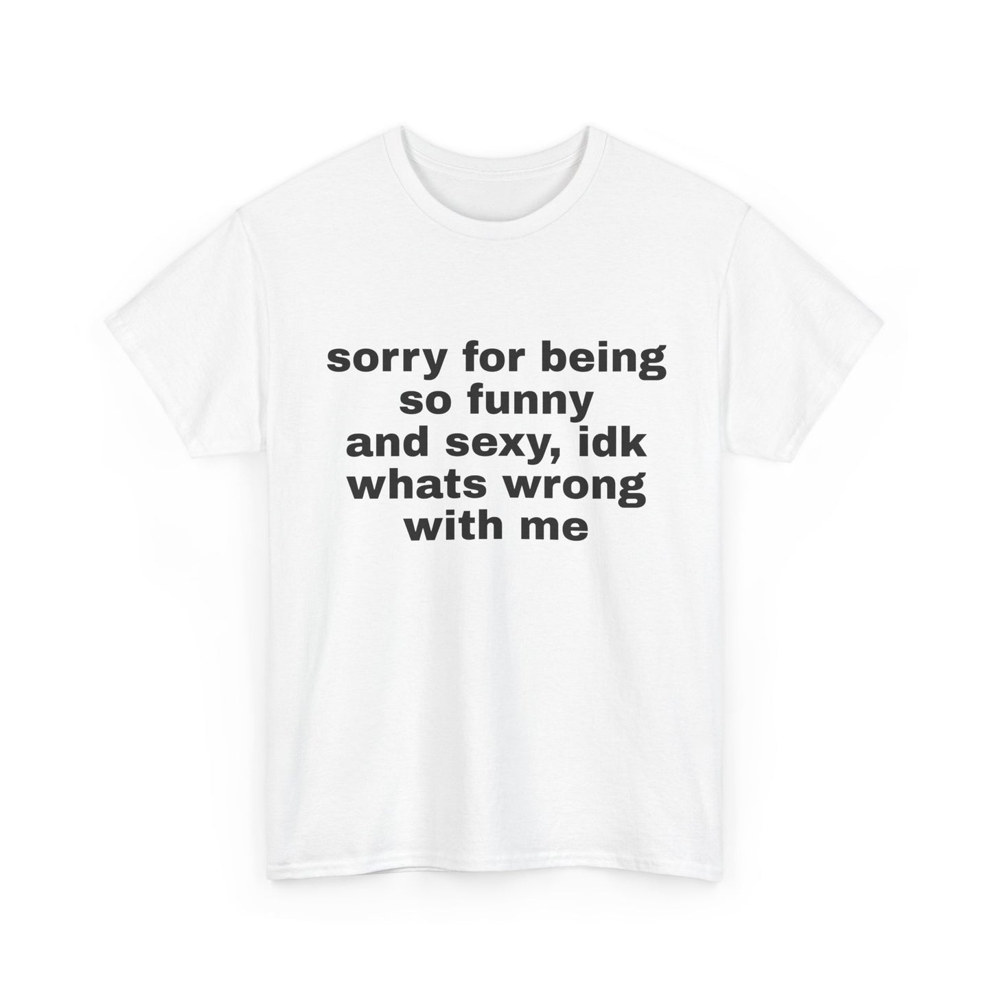sorry for being so funny and sexy, idk whats wrong with me | T-Shirt