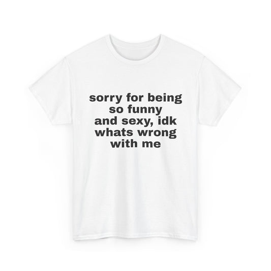 sorry for being so funny and sexy, idk whats wrong with me | T-Shirt