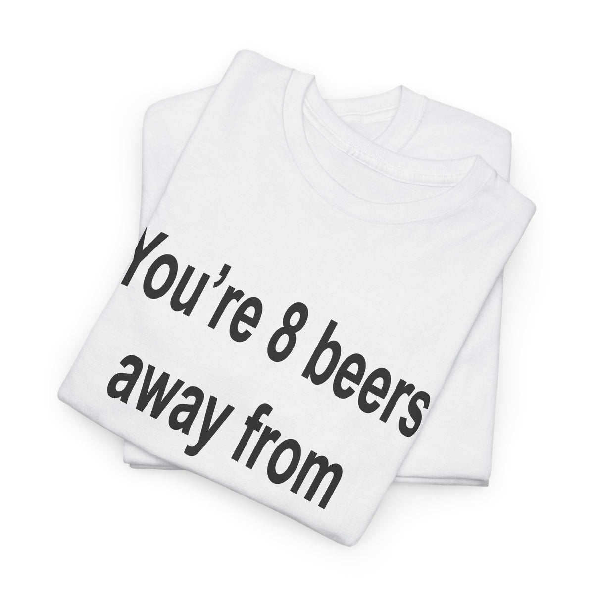 You’re 8 beers away from being my type T-Shirt