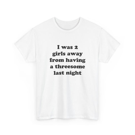 I was 2 girls away from having a threesome last night T-Shirt