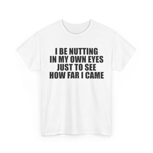 I Be Nutting in My Own Eyes Just to See How Far I Came | T-Shirt