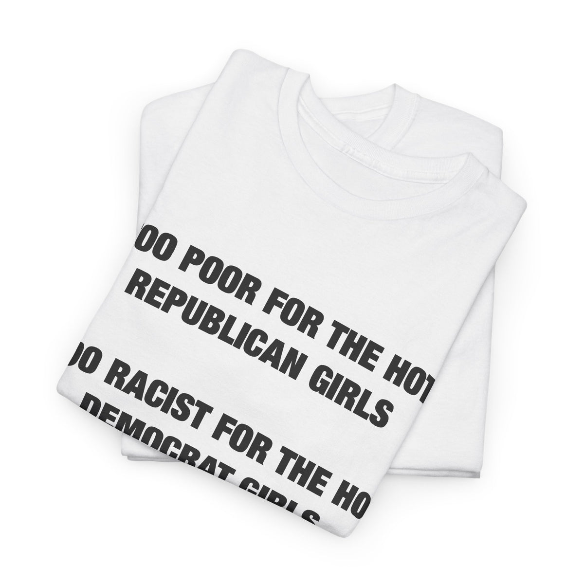 Too Poor for the Hot Republican Girls, Too Racist for the Hot Democrat Girls T-Shirt