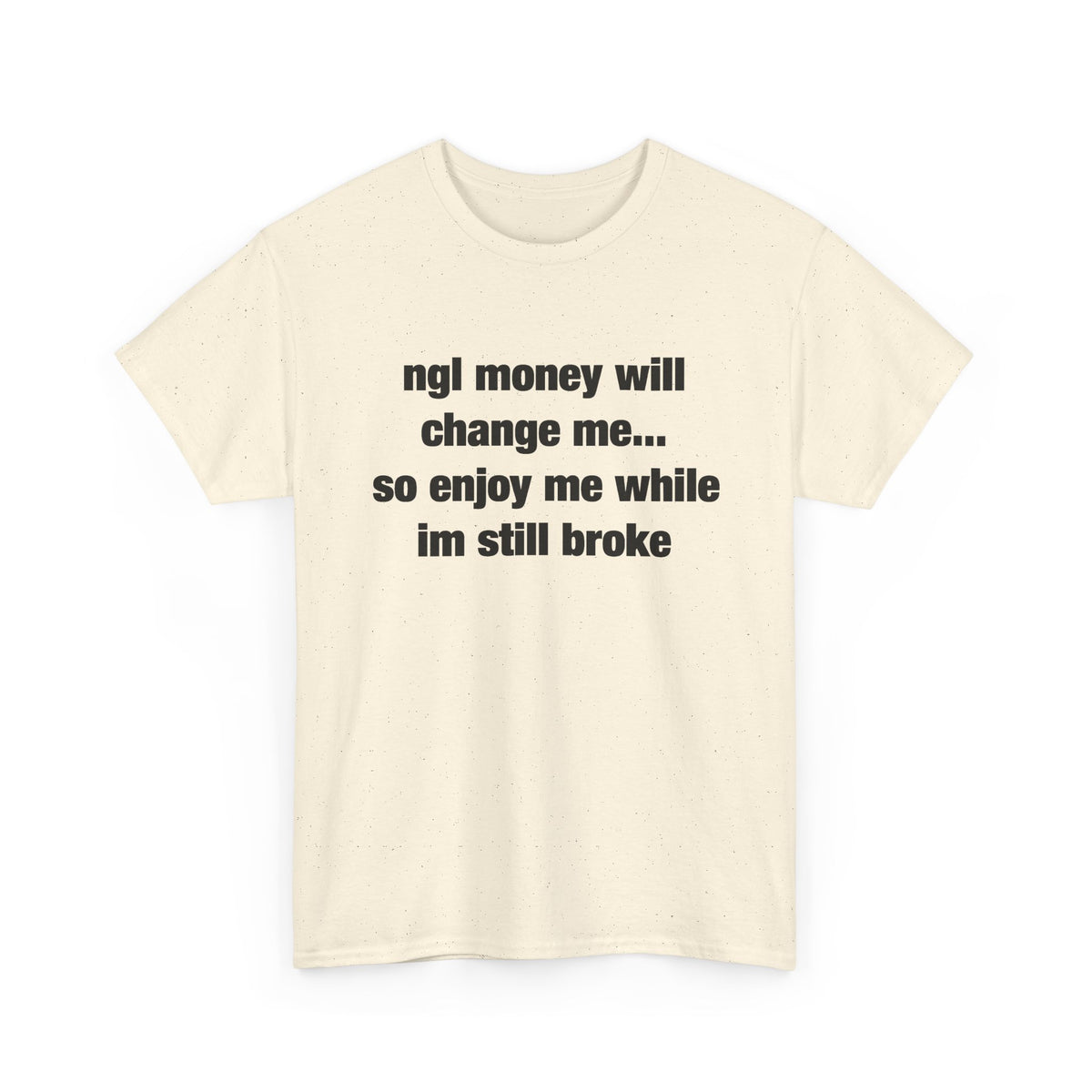 ngl money will change me, so enjoy me while im still broke T-Shirt