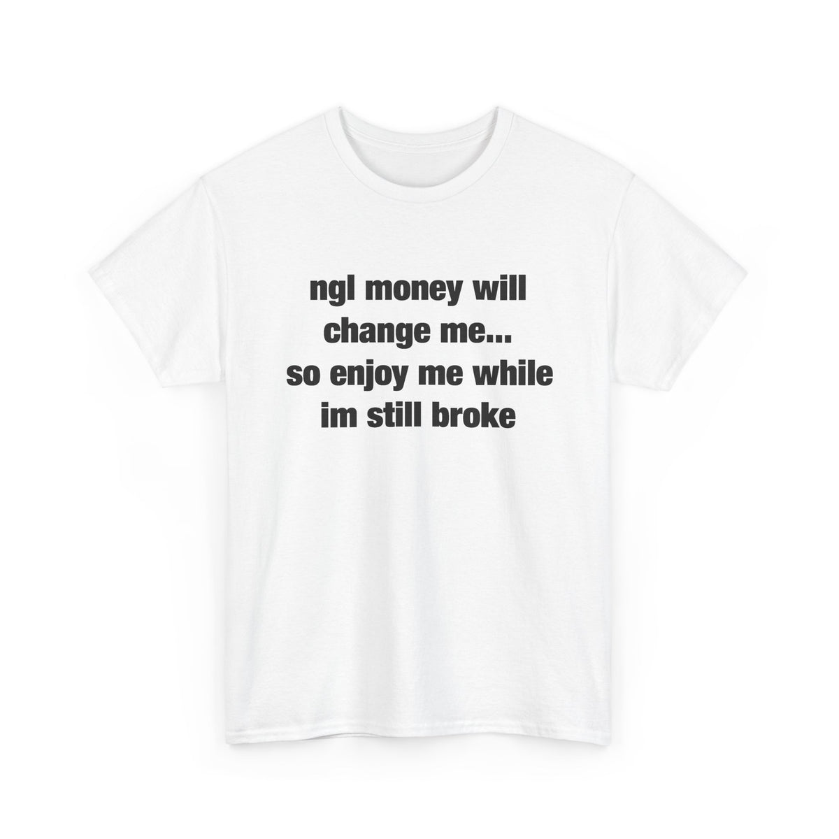 ngl money will change me, so enjoy me while im still broke T-Shirt