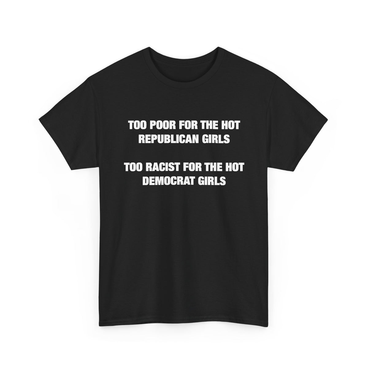 Too Poor for the Hot Republican Girls, Too Racist for the Hot Democrat Girls T-Shirt