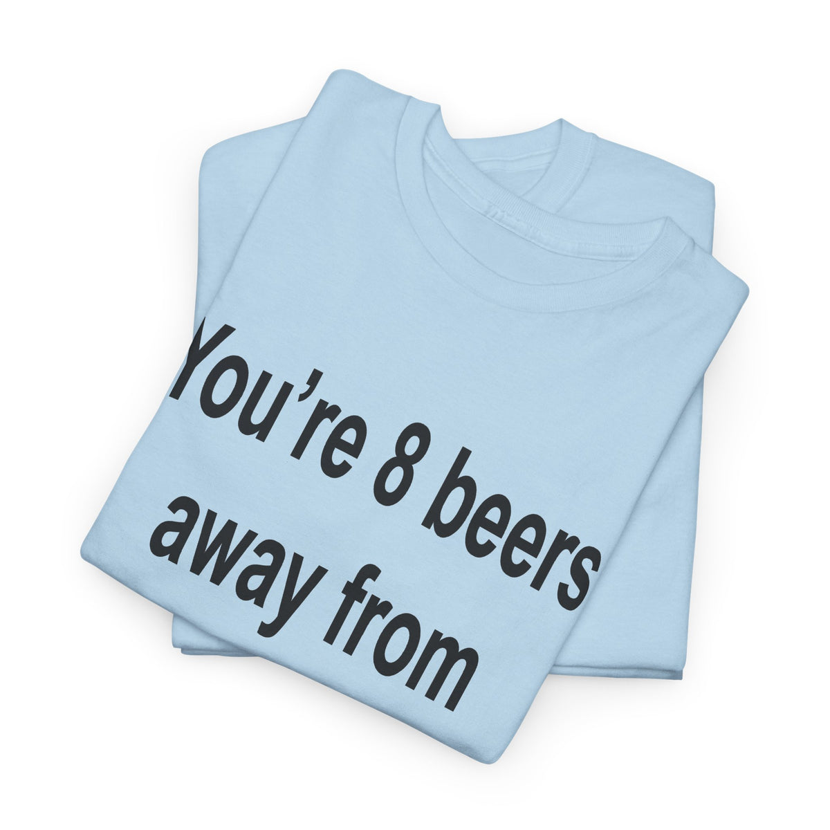 You’re 8 beers away from being my type T-Shirt