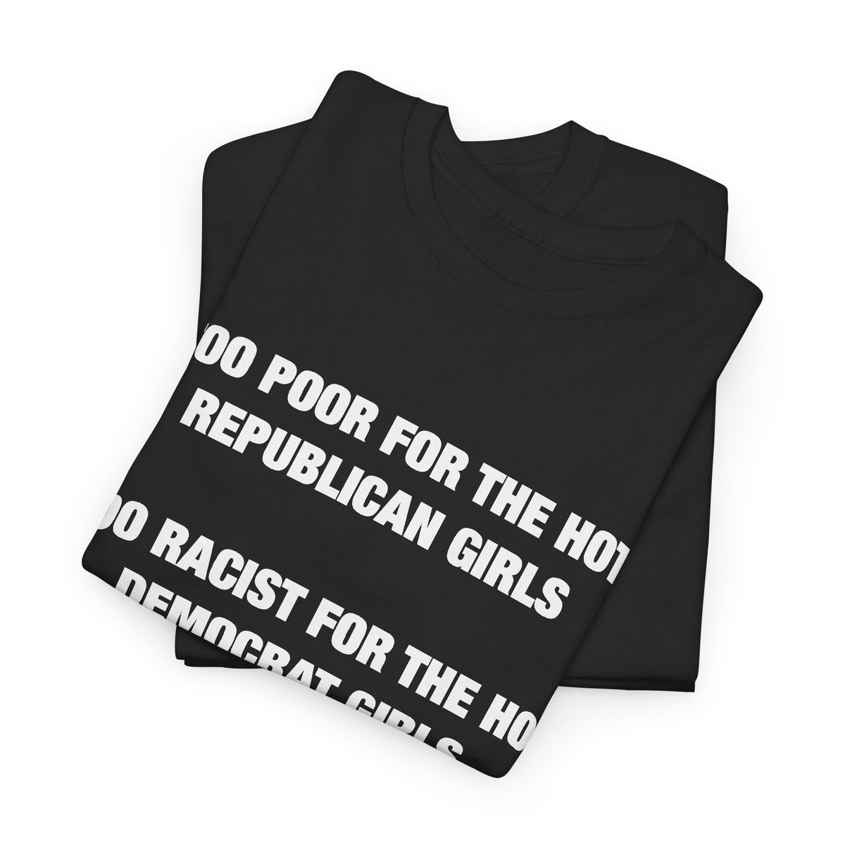 Too Poor for the Hot Republican Girls, Too Racist for the Hot Democrat Girls T-Shirt