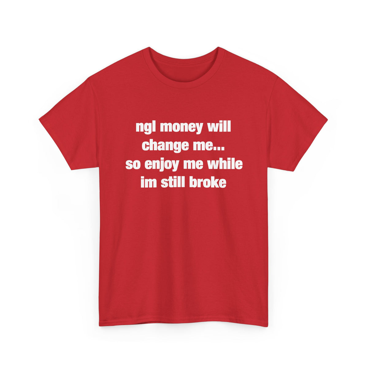 ngl money will change me, so enjoy me while im still broke T-Shirt